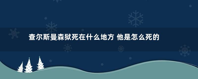 查尔斯曼森狱死在什么地方 他是怎么死的